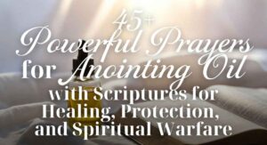 45+ Powerful Prayers for Anointing Oil with Scriptures for Healing, Protection, and Spiritual Warfare